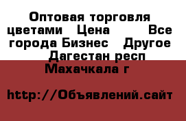 Оптовая торговля цветами › Цена ­ 25 - Все города Бизнес » Другое   . Дагестан респ.,Махачкала г.